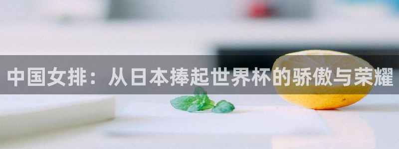 世界杯2026赛程：中国女排：从日本捧起世界杯的骄傲与荣耀